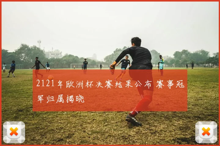 2121年欧洲杯决赛结果公布 赛事冠军归属揭晓