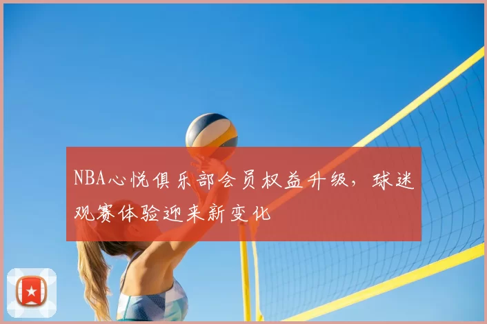 NBA心悦俱乐部会员权益升级，球迷观赛体验迎来新变化