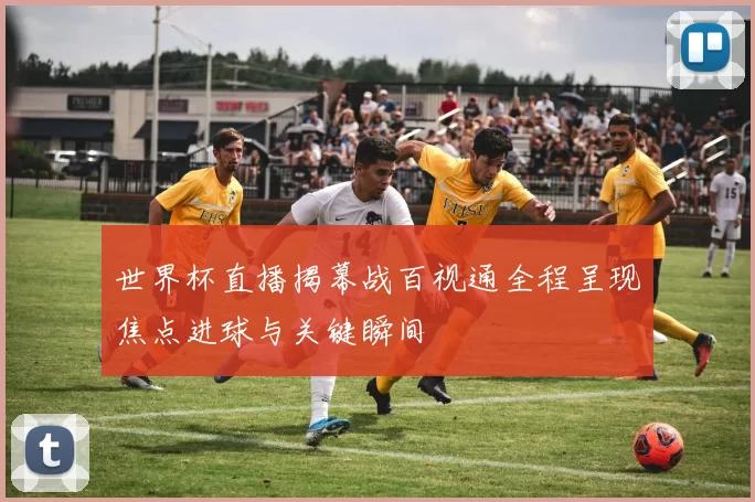 世界杯直播揭幕战百视通全程呈现焦点进球与关键瞬间