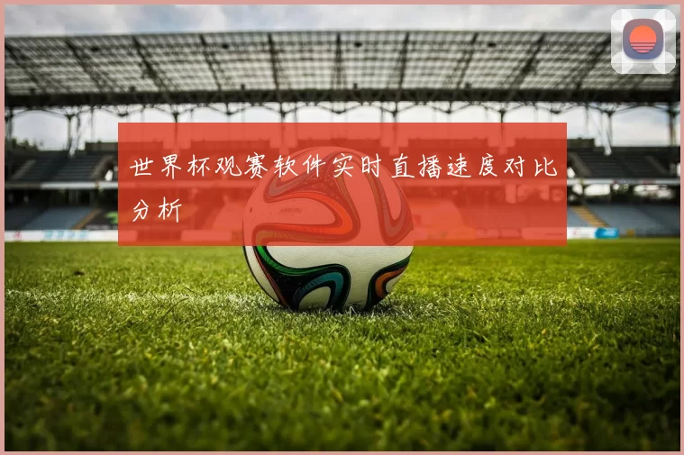 世界杯观赛软件实时直播速度对比分析