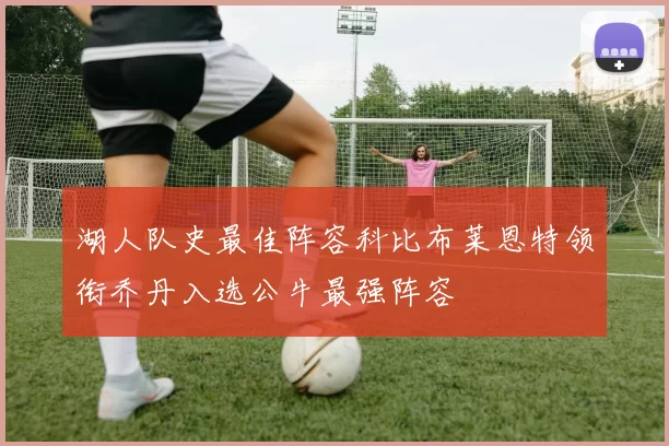 湖人队史最佳阵容科比布莱恩特领衔乔丹入选公牛最强阵容