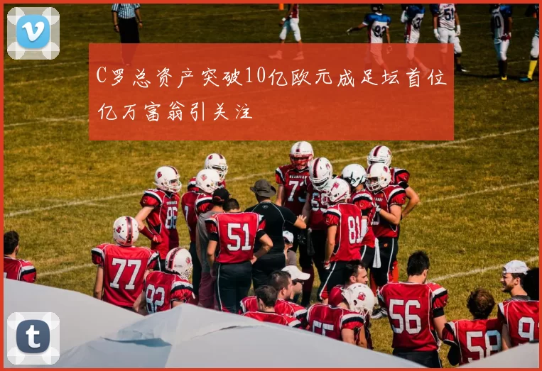 C罗总资产突破10亿欧元成足坛首位亿万富翁引关注