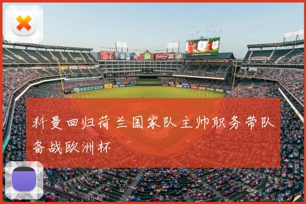 科曼回归荷兰国家队主帅职务带队备战欧洲杯