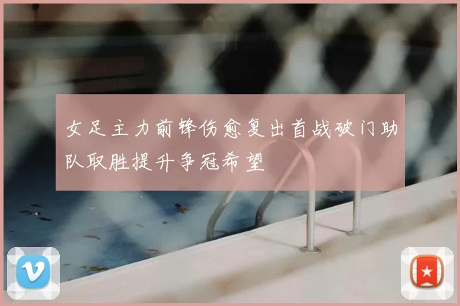 女足主力前锋伤愈复出首战破门助队取胜提升争冠希望