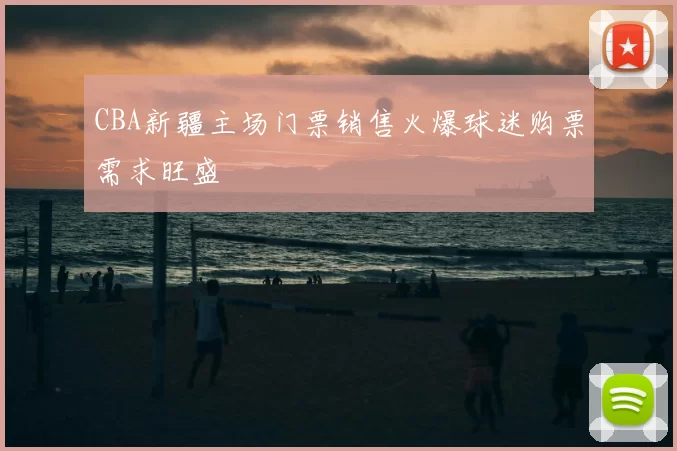 CBA新疆主场门票销售火爆球迷购票需求旺盛