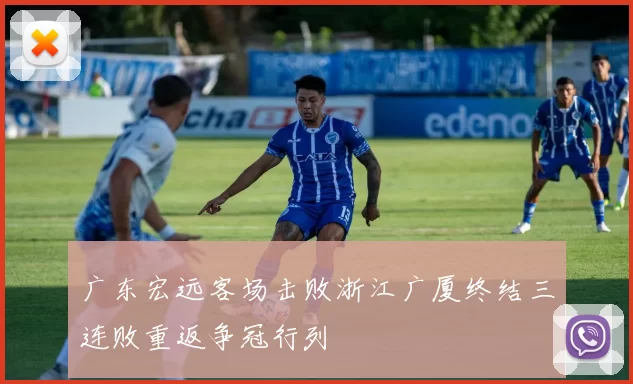 广东宏远客场击败浙江广厦终结三连败重返争冠行列