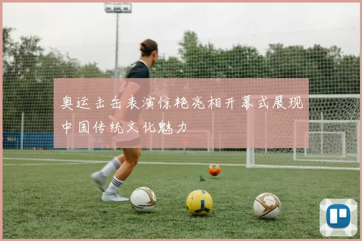 奥运击缶表演惊艳亮相开幕式展现中国传统文化魅力