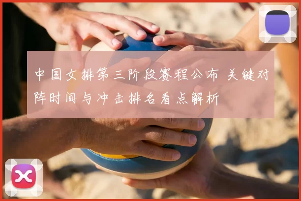中国女排第三阶段赛程公布 关键对阵时间与冲击排名看点解析