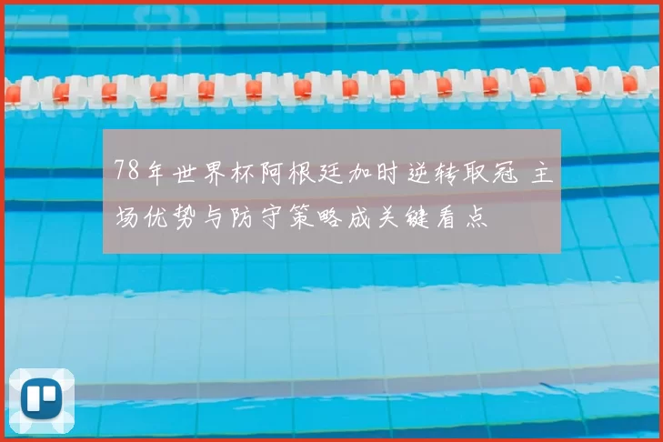 78年世界杯阿根廷加时逆转取冠 主场优势与防守策略成关键看点