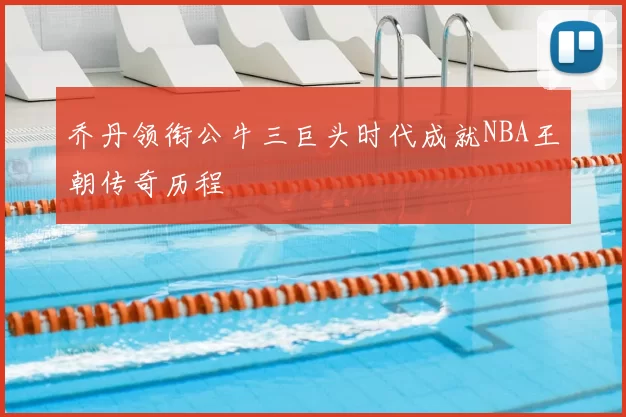 乔丹领衔公牛三巨头时代成就NBA王朝传奇历程