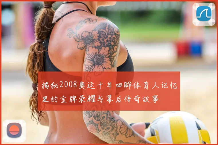 揭秘2008奥运十年回眸体育人记忆里的金牌荣耀与幕后传奇故事