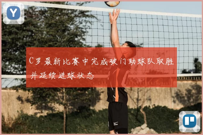 C罗最新比赛中完成破门助球队取胜并延续进球状态