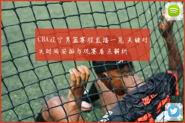 CBA辽宁男篮赛程直播一览 关键对决时间安排与观赛看点解析