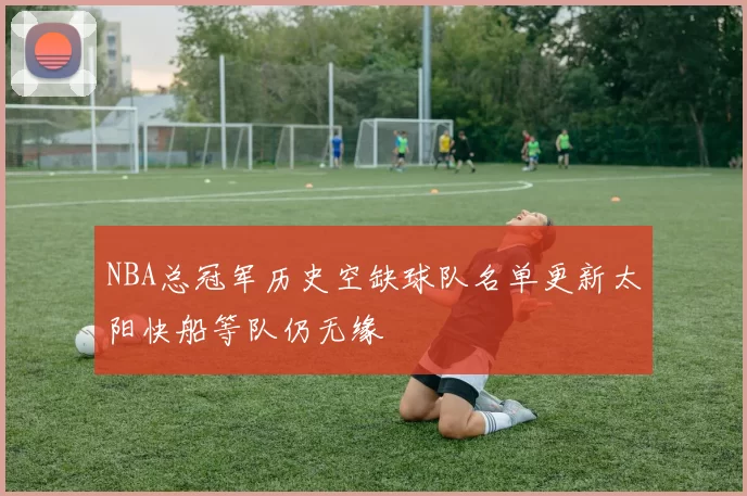 NBA总冠军历史空缺球队名单更新太阳快船等队仍无缘