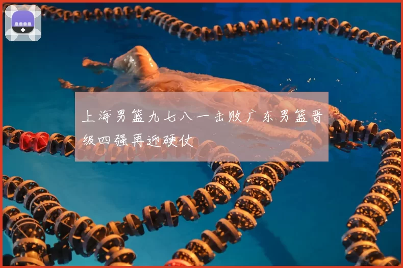 上海男篮九七八一击败广东男篮晋级四强再迎硬仗