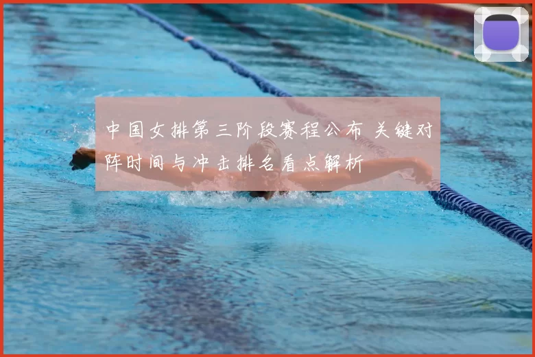 中国女排第三阶段赛程公布 关键对阵时间与冲击排名看点解析