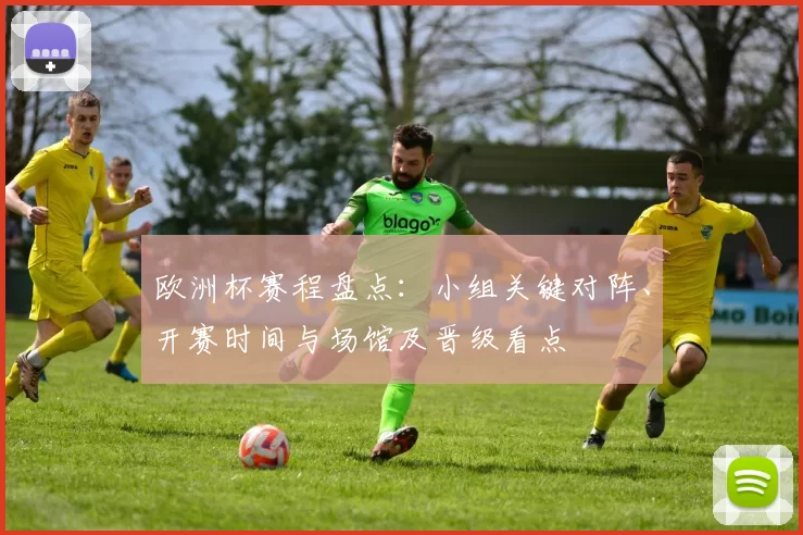 欧洲杯赛程盘点：小组关键对阵、开赛时间与场馆及晋级看点