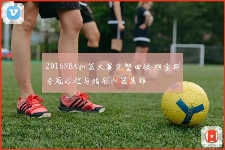 2016NBA扣篮大赛完整回顾 维金斯夺冠过程与精彩扣篮集锦