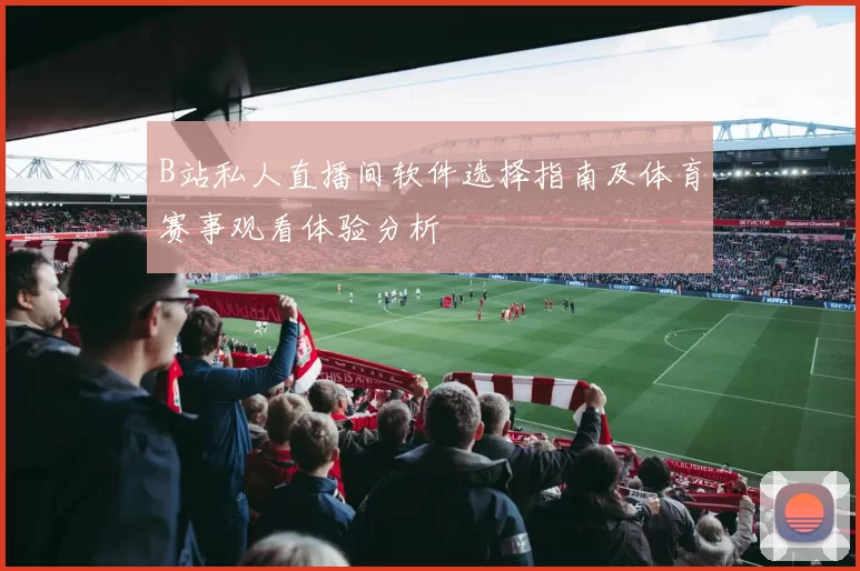 B站私人直播间软件选择指南及体育赛事观看体验分析