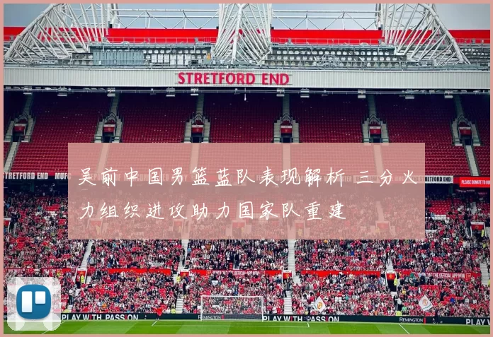 吴前中国男篮蓝队表现解析 三分火力组织进攻助力国家队重建