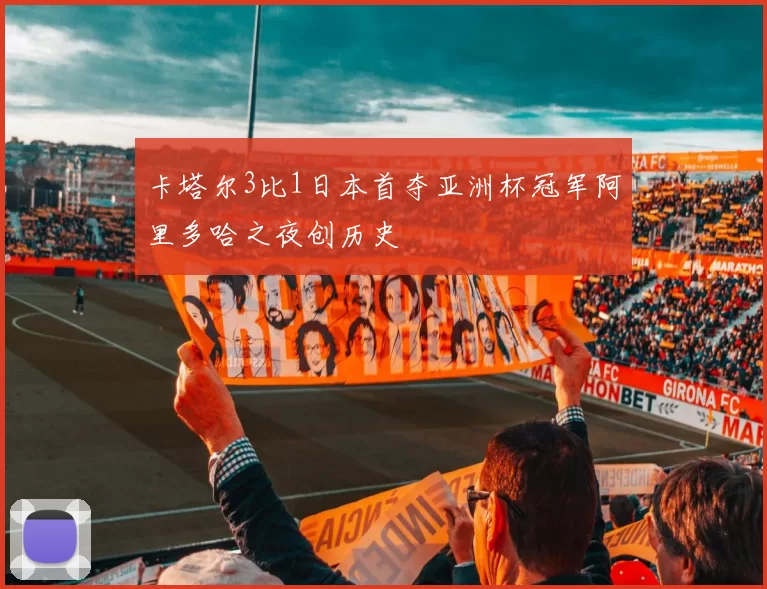 卡塔尔3比1日本首夺亚洲杯冠军阿里多哈之夜创历史