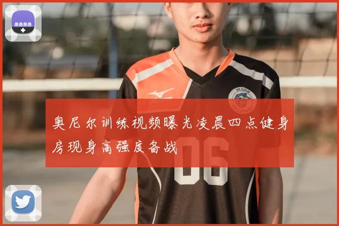 奥尼尔训练视频曝光凌晨四点健身房现身高强度备战