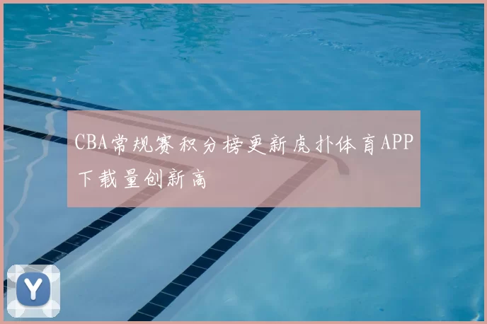 CBA常规赛积分榜更新虎扑体育APP下载量创新高