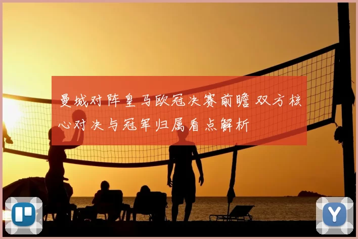 曼城对阵皇马欧冠决赛前瞻 双方核心对决与冠军归属看点解析