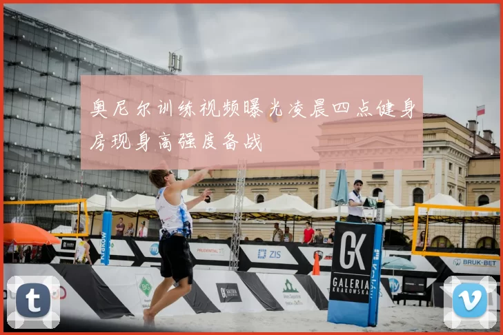 奥尼尔训练视频曝光凌晨四点健身房现身高强度备战