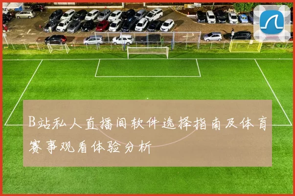 B站私人直播间软件选择指南及体育赛事观看体验分析