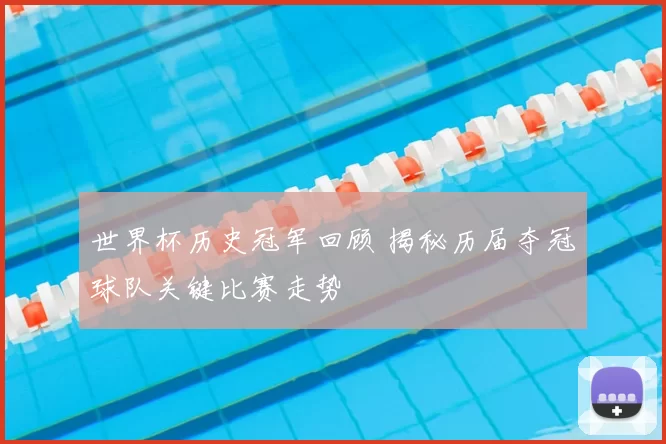 世界杯历史冠军回顾 揭秘历届夺冠球队关键比赛走势