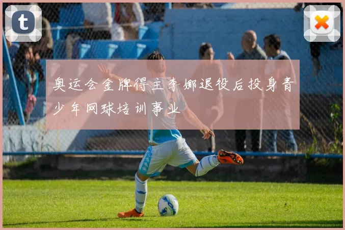 奥运会金牌得主李娜退役后投身青少年网球培训事业