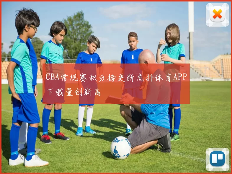 CBA常规赛积分榜更新虎扑体育APP下载量创新高