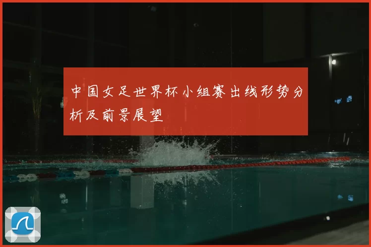 中国女足世界杯小组赛出线形势分析及前景展望