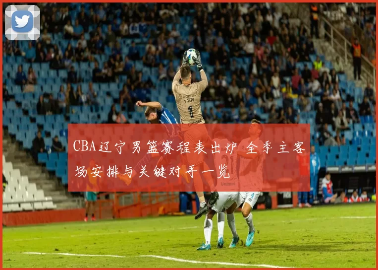 CBA辽宁男篮赛程表出炉 全季主客场安排与关键对手一览