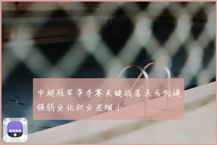 中超冠军争夺赛关键战落点或倒逼强弱分化积分差缩小