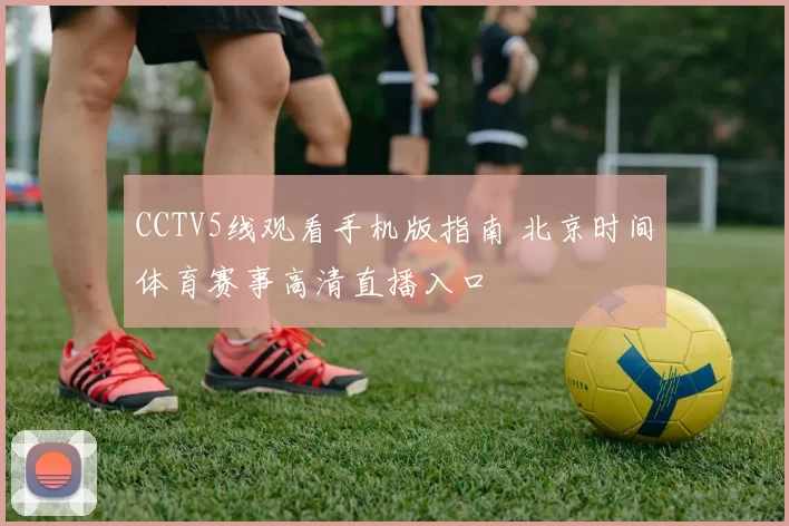 CCTV5线观看手机版指南 北京时间体育赛事高清直播入口