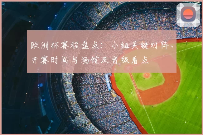 欧洲杯赛程盘点：小组关键对阵、开赛时间与场馆及晋级看点