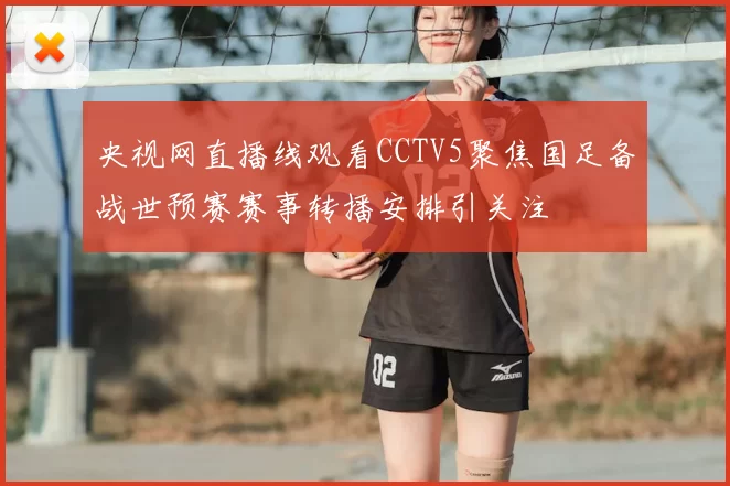 央视网直播线观看CCTV5聚焦国足备战世预赛赛事转播安排引关注