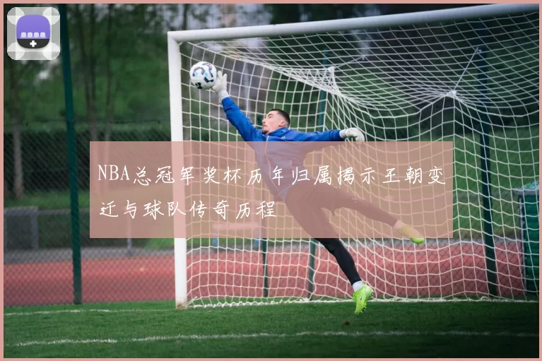 NBA总冠军奖杯历年归属揭示王朝变迁与球队传奇历程