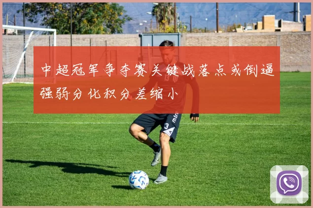 中超冠军争夺赛关键战落点或倒逼强弱分化积分差缩小