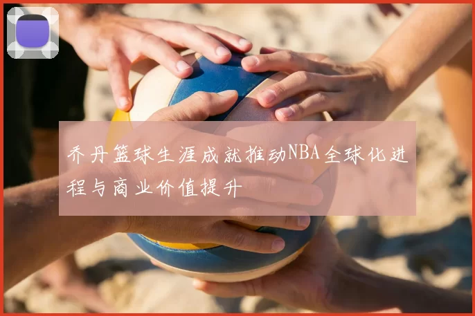 乔丹篮球生涯成就推动NBA全球化进程与商业价值提升