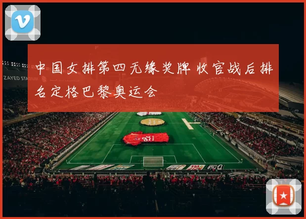 中国女排第四无缘奖牌 收官战后排名定格巴黎奥运会