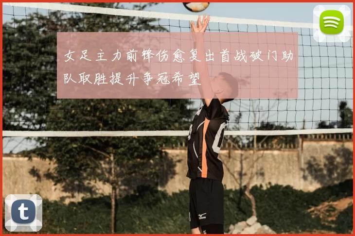 女足主力前锋伤愈复出首战破门助队取胜提升争冠希望