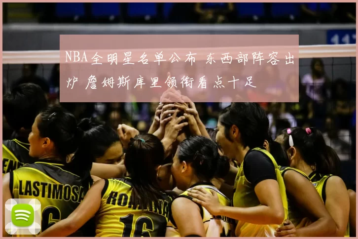 NBA全明星名单公布 东西部阵容出炉 詹姆斯库里领衔看点十足