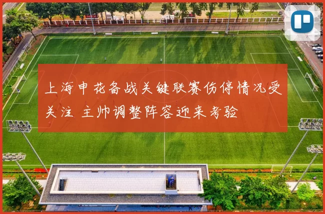 上海申花备战关键联赛伤停情况受关注 主帅调整阵容迎来考验