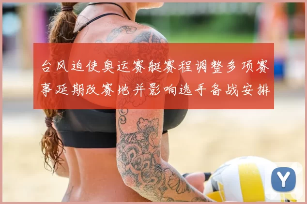 台风迫使奥运赛艇赛程调整多项赛事延期改赛地并影响选手备战安排