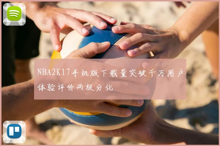 NBA2K17手机版下载量突破千万用户体验评价两极分化
