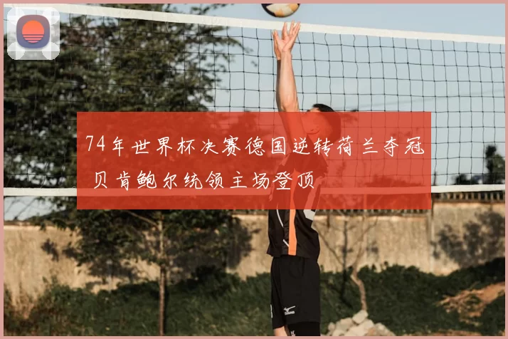 74年世界杯决赛德国逆转荷兰夺冠 贝肯鲍尔统领主场登顶