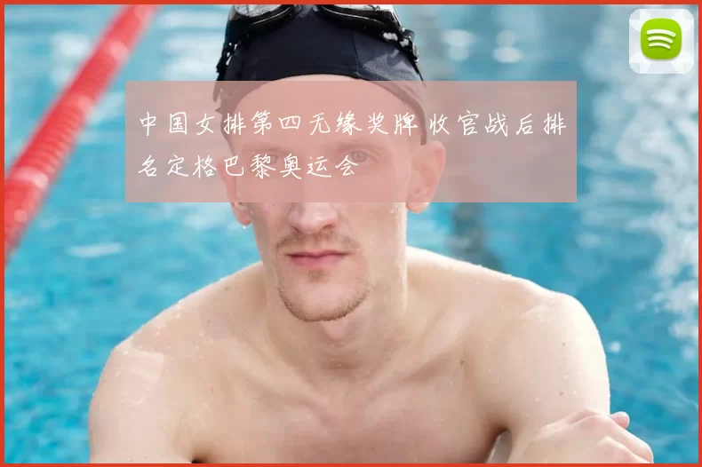 中国女排第四无缘奖牌 收官战后排名定格巴黎奥运会